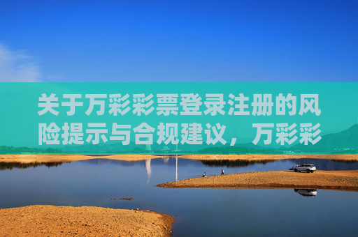 关于万彩彩票登录注册的风险提示与合规建议,万彩彩票登录注册风险提示与合规建议 关于万彩彩票登录注册的风险提示与合规建议,万彩彩票登录注册风险提示与合规建议