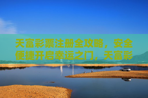 天富彩票注册全攻略,安全便捷开启幸运之门,天富彩票注册全攻略,安全便捷开启幸运之门 天富彩票注册全攻略,安全便捷开启幸运之门,天富彩票注册全攻略,安全便捷开启幸运之门