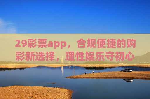 29彩票app，合规便捷的购彩新选择，理性娱乐守初心，29彩票app，合规便捷购彩新选择，理性娱乐守初心