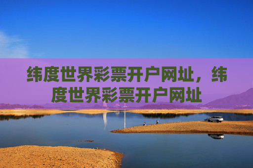 纬度世界彩票开户网址,纬度世界彩票开户网址 纬度世界彩票开户网址,纬度世界彩票开户网址