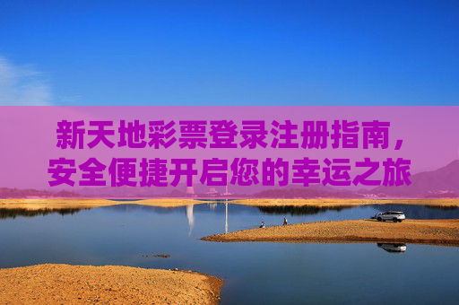 新天地彩票登录注册指南,安全便捷开启您的幸运之旅,新天地彩票登录注册指南,安全便捷开启幸运之旅 新天地彩票登录注册指南,安全便捷开启您的幸运之旅,新天地彩票登录注册指南,安全便捷开启幸运之旅
