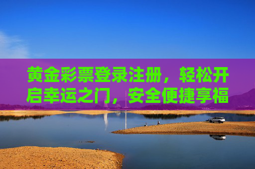 黄金彩票登录注册，轻松开启幸运之门，安全便捷享福利，黄金彩票登录注册，开启幸运之门，安全便捷享福利