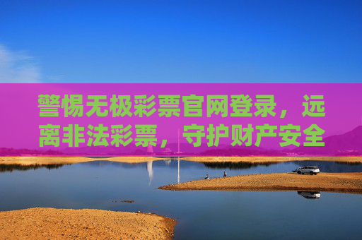 警惕无极彩票官网登录，远离非法彩票，守护财产安全，警惕无极彩票官网登录，远离非法彩票守护财产安全