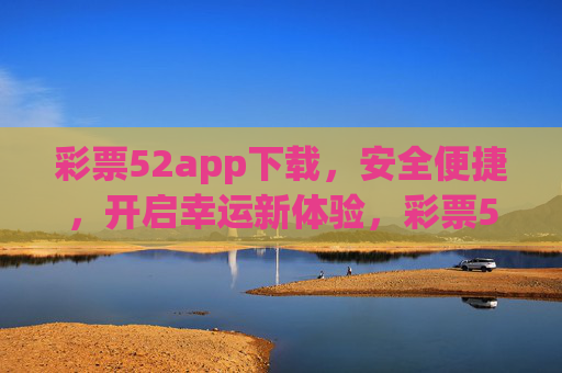 彩票52app下载,安全便捷,开启幸运新体验,彩票52app下载,安全便捷,开启幸运新体验 彩票52app下载,安全便捷,开启幸运新体验,彩票52app下载,安全便捷,开启幸运新体验