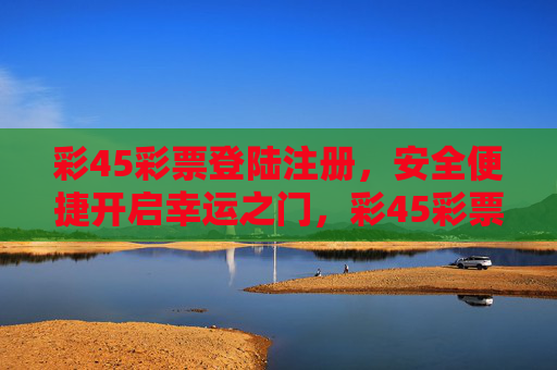 彩45彩票登陆注册,安全便捷开启幸运之门,彩45彩票,安全便捷注册,开启幸运之门 彩45彩票登陆注册,安全便捷开启幸运之门,彩45彩票,安全便捷注册,开启幸运之门