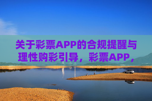 关于彩票APP的合规提醒与理性购彩引导,彩票APP,合规提醒与理性购彩引导 关于彩票APP的合规提醒与理性购彩引导,彩票APP,合规提醒与理性购彩引导