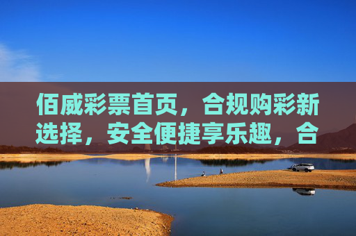 佰威彩票首页,合规购彩新选择,安全便捷享乐趣,合规安全选佰威,便捷购彩享乐趣 佰威彩票首页,合规购彩新选择,安全便捷享乐趣,合规安全选佰威,便捷购彩享乐趣