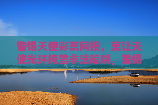 警惕天使彩票网投,莫让天使光环掩盖非法陷阱,警惕天使彩票网投,光环下的非法陷阱 警惕天使彩票网投,莫让天使光环掩盖非法陷阱,警惕天使彩票网投,光环下的非法陷阱
