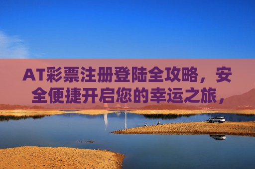 AT彩票注册登陆全攻略,安全便捷开启您的幸运之旅,AT彩票注册登陆全攻略,安全便捷开启幸运之旅 AT彩票注册登陆全攻略,安全便捷开启您的幸运之旅,AT彩票注册登陆全攻略,安全便捷开启幸运之旅