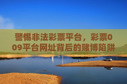 警惕非法彩票平台,彩票009平台网址背后的赌博陷阱,警惕彩票009平台,非法彩票网址背后的赌博陷阱 警惕非法彩票平台,彩票009平台网址背后的赌博陷阱,警惕彩票009平台,非法彩票网址背后的赌博陷阱