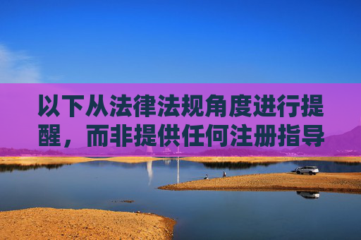 以下从法律法规角度进行提醒,而非提供任何注册指导,法律法规角度合规提醒(非注册指导) 以下从法律法规角度进行提醒,而非提供任何注册指导,法律法规角度合规提醒(非注册指导)