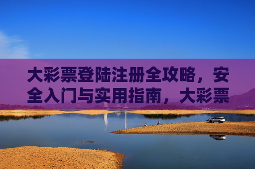 大彩票登陆注册全攻略，安全入门与实用指南，大彩票注册登录全攻略，安全入门与实用指南