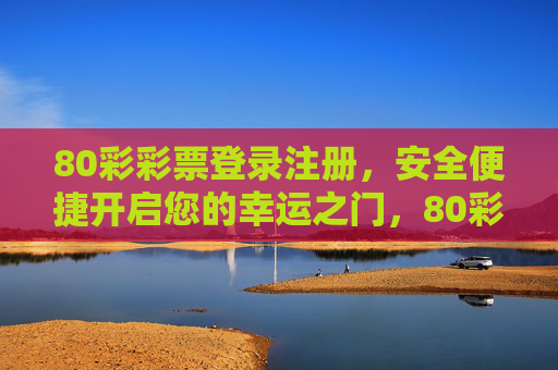 80彩彩票登录注册，安全便捷开启您的幸运之门，80彩彩票，安全便捷登录注册，开启幸运之门