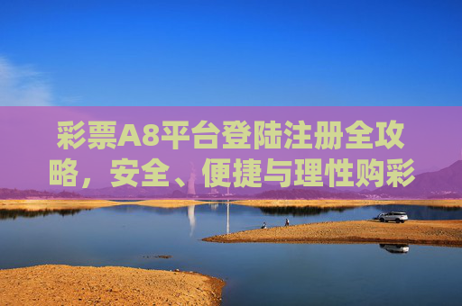 彩票A8平台登陆注册全攻略,安全、便捷与理性购彩指南,彩票A8平台登陆注册全攻略,安全便捷与理性购彩指南 彩票A8平台登陆注册全攻略,安全、便捷与理性购彩指南,彩票A8平台登陆注册全攻略,安全便捷与理性购彩指南