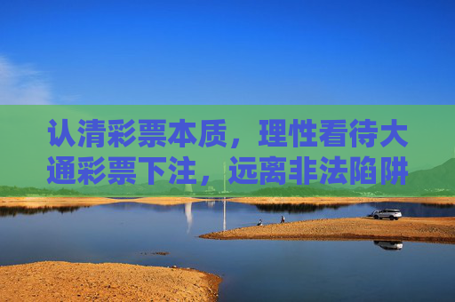 认清彩票本质,理性看待大通彩票下注,远离非法陷阱,理性看待大通彩票,认清本质远离非法陷阱 认清彩票本质,理性看待大通彩票下注,远离非法陷阱,理性看待大通彩票,认清本质远离非法陷阱