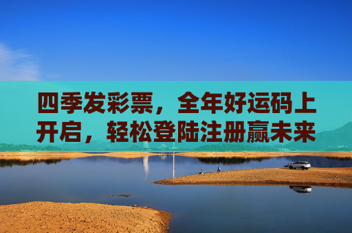 四季发彩票,全年好运码上开启,轻松登陆注册赢未来,四季发彩票,全年好运码上启,轻松注册赢未来 四季发彩票,全年好运码上开启,轻松登陆注册赢未来,四季发彩票,全年好运码上启,轻松注册赢未来