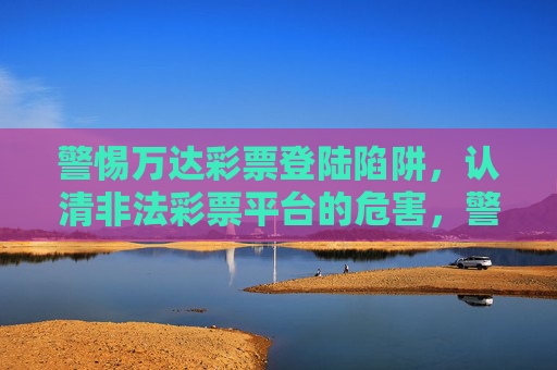 警惕万达彩票登陆陷阱,认清非法彩票平台的危害,警惕万达彩票登陆陷阱,认清非法彩票平台危害 警惕万达彩票登陆陷阱,认清非法彩票平台的危害,警惕万达彩票登陆陷阱,认清非法彩票平台危害