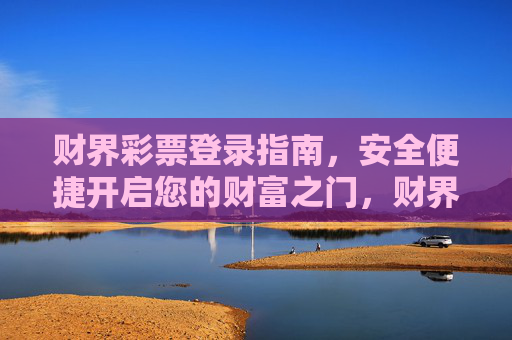 财界彩票登录指南,安全便捷开启您的财富之门,财界彩票登录指南,安全便捷开启财富之门 财界彩票登录指南,安全便捷开启您的财富之门,财界彩票登录指南,安全便捷开启财富之门