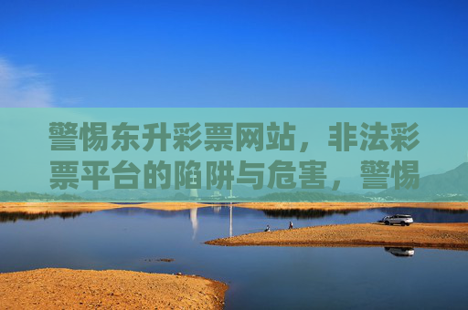 警惕东升彩票网站,非法彩票平台的陷阱与危害,警惕东升彩票网站,非法彩票平台的陷阱与危害 警惕东升彩票网站,非法彩票平台的陷阱与危害,警惕东升彩票网站,非法彩票平台的陷阱与危害