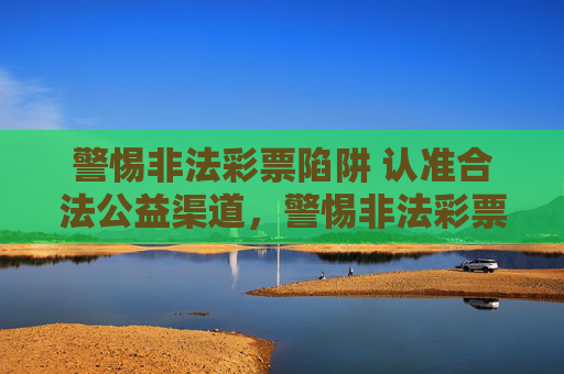 警惕非法彩票陷阱 认准合法公益渠道,警惕非法彩票陷阱 认准合法公益渠道 警惕非法彩票陷阱 认准合法公益渠道,警惕非法彩票陷阱 认准合法公益渠道