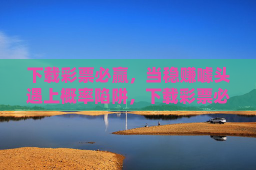 下载彩票必赢,当稳赚噱头遇上概率陷阱,下载彩票必赢,稳赚噱头的概率陷阱 下载彩票必赢,当稳赚噱头遇上概率陷阱,下载彩票必赢,稳赚噱头的概率陷阱