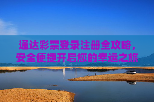 通达彩票登录注册全攻略，安全便捷开启您的幸运之旅，通达彩票登录注册全攻略，安全便捷开启幸运之旅