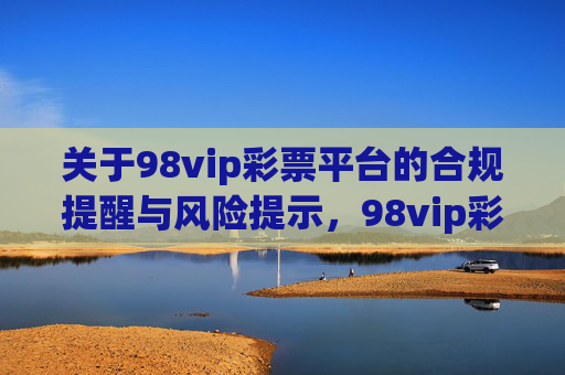 关于98vip彩票平台的合规提醒与风险提示,98vip彩票平台合规与风险提示 关于98vip彩票平台的合规提醒与风险提示,98vip彩票平台合规与风险提示