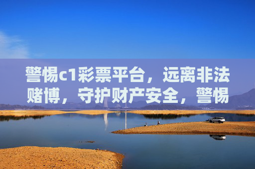 警惕c1彩票平台，远离非法赌博，守护财产安全，警惕c1彩票平台，远离非法赌博守护财产安全