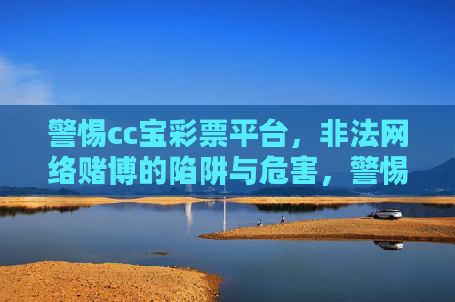 警惕cc宝彩票平台,非法网络赌博的陷阱与危害,警惕cc宝彩票平台,非法网络赌博的陷阱与危害 警惕cc宝彩票平台,非法网络赌博的陷阱与危害,警惕cc宝彩票平台,非法网络赌博的陷阱与危害