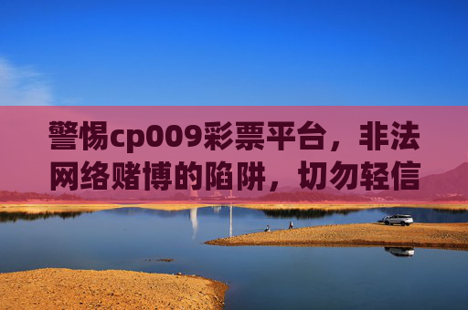 警惕cp009彩票平台,非法网络赌博的陷阱,切勿轻信参与,警惕cp009彩票平台,非法网络赌博陷阱,切勿轻信 警惕cp009彩票平台,非法网络赌博的陷阱,切勿轻信参与,警惕cp009彩票平台,非法网络赌博陷阱,切勿轻信