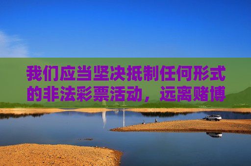 我们应当坚决抵制任何形式的非法彩票活动,远离赌博陷阱,选择合法、健康的娱乐方式。以下是对相关问题的正确引导,抵制非法彩票,远离赌博陷阱,选择合法健康娱乐 我们应当坚决抵制任何形式的非法彩票活动,远离赌博陷阱,选择合法、健康的娱乐方式。以下是对相关问题的正确引导,抵制非法彩票,远离赌博陷阱,选择合法健康娱乐
