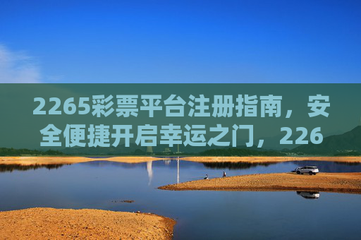 2265彩票平台注册指南,安全便捷开启幸运之门,2265彩票平台注册指南,安全便捷开启幸运之门 2265彩票平台注册指南,安全便捷开启幸运之门,2265彩票平台注册指南,安全便捷开启幸运之门