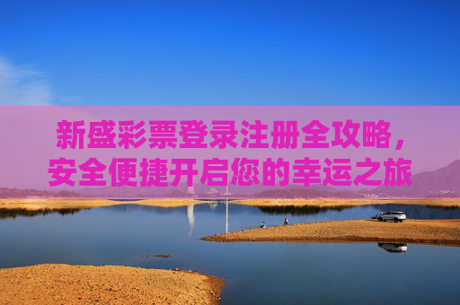 新盛彩票登录注册全攻略,安全便捷开启您的幸运之旅,新盛彩票登录注册全攻略,安全便捷开启幸运之旅 新盛彩票登录注册全攻略,安全便捷开启您的幸运之旅,新盛彩票登录注册全攻略,安全便捷开启幸运之旅