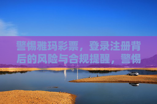 警惕雅玛彩票,登录注册背后的风险与合规提醒,警惕雅玛彩票,登录注册背后的风险与合规提醒 警惕雅玛彩票,登录注册背后的风险与合规提醒,警惕雅玛彩票,登录注册背后的风险与合规提醒