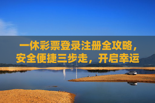 一休彩票登录注册全攻略,安全便捷三步走,开启幸运新体验,一休彩票登录注册全攻略,安全便捷三步走 一休彩票登录注册全攻略,安全便捷三步走,开启幸运新体验,一休彩票登录注册全攻略,安全便捷三步走