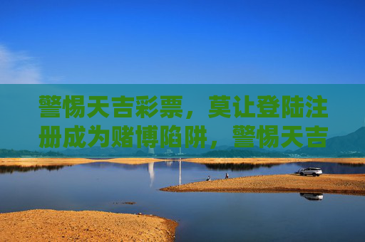 警惕天吉彩票,莫让登陆注册成为赌博陷阱,警惕天吉彩票,莫让登陆注册成赌博陷阱 警惕天吉彩票,莫让登陆注册成为赌博陷阱,警惕天吉彩票,莫让登陆注册成赌博陷阱