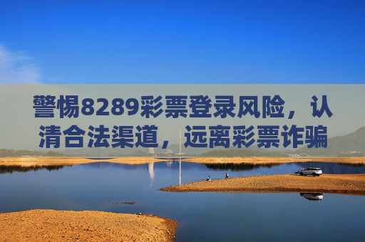 警惕8289彩票登录风险,认清合法渠道,远离彩票诈骗,警惕8289彩票登录风险,认清合法渠道远离诈骗 警惕8289彩票登录风险,认清合法渠道,远离彩票诈骗,警惕8289彩票登录风险,认清合法渠道远离诈骗