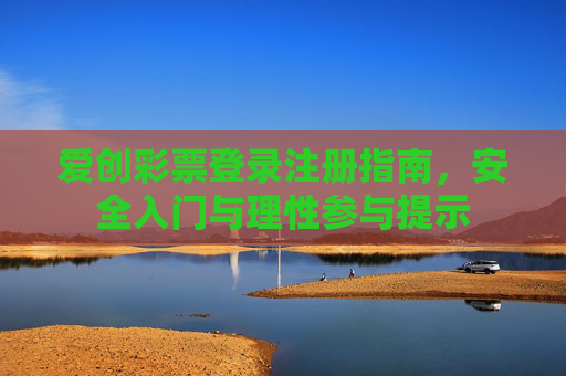 爱创彩票登录注册指南,安全入门与理性参与提示 爱创彩票登录注册指南,安全入门与理性参与提示