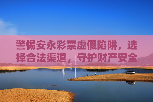 警惕安永彩票虚假陷阱,选择合法渠道,守护财产安全,警惕安永彩票虚假陷阱,合法渠道守护财产安全 警惕安永彩票虚假陷阱,选择合法渠道,守护财产安全,警惕安永彩票虚假陷阱,合法渠道守护财产安全