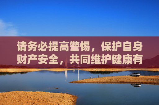 请务必提高警惕,保护自身财产安全,共同维护健康有序的社会环境。任何涉及非法彩票网站的信息都应谨慎对待,避免点击不明链接,防止上当受骗,警惕非法彩票陷阱 守护财产安全 请务必提高警惕,保护自身财产安全,共同维护健康有序的社会环境。任何涉及非法彩票网站的信息都应谨慎对待,避免点击不明链接,防止上当受骗,警惕非法彩票陷阱 守护财产安全
