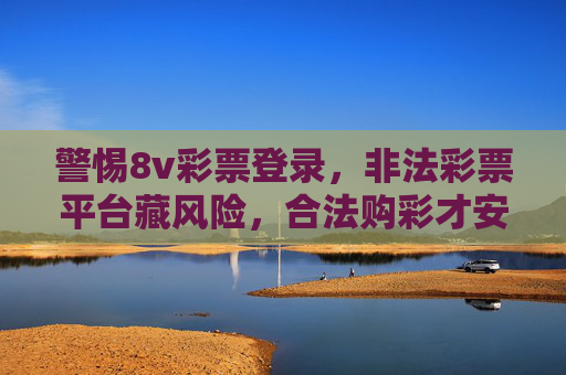 警惕8v彩票登录,非法彩票平台藏风险,合法购彩才安心,警惕8v彩票非法平台,合法购彩才安心 警惕8v彩票登录,非法彩票平台藏风险,合法购彩才安心,警惕8v彩票非法平台,合法购彩才安心