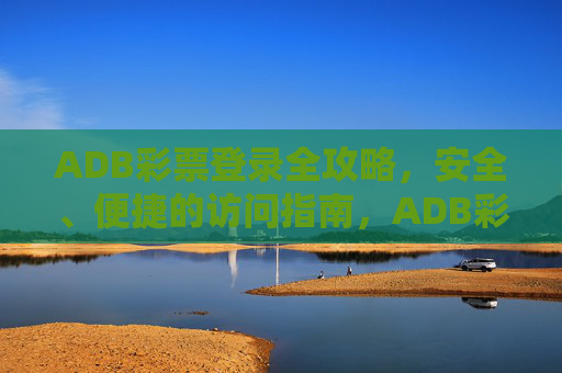 ADB彩票登录全攻略,安全、便捷的访问指南,ADB彩票安全便捷登录全攻略 ADB彩票登录全攻略,安全、便捷的访问指南,ADB彩票安全便捷登录全攻略