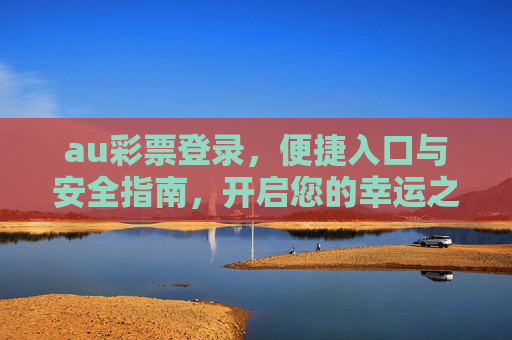 au彩票登录,便捷入口与安全指南,开启您的幸运之旅,au彩票登录,便捷入口与安全指南,开启幸运之旅 au彩票登录,便捷入口与安全指南,开启您的幸运之旅,au彩票登录,便捷入口与安全指南,开启幸运之旅