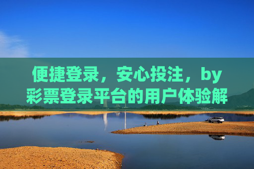 便捷登录,安心投注,by彩票登录平台的用户体验解析,便捷登录,安心投注,彩票登录平台用户体验解析 便捷登录,安心投注,by彩票登录平台的用户体验解析,便捷登录,安心投注,彩票登录平台用户体验解析