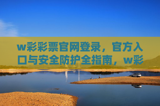 w彩彩票官网登录,官方入口与安全防护全指南,w彩彩票官网官方登录入口与安全防护全指南 w彩彩票官网登录,官方入口与安全防护全指南,w彩彩票官网官方登录入口与安全防护全指南