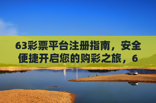 63彩票平台注册指南,安全便捷开启您的购彩之旅,63彩票平台注册指南,安全便捷开启购彩之旅 63彩票平台注册指南,安全便捷开启您的购彩之旅,63彩票平台注册指南,安全便捷开启购彩之旅