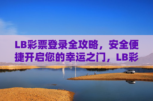 LB彩票登录全攻略,安全便捷开启您的幸运之门,LB彩票登录全攻略,安全便捷开启幸运之门 LB彩票登录全攻略,安全便捷开启您的幸运之门,LB彩票登录全攻略,安全便捷开启幸运之门