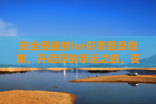 安全便捷的lur彩票登录指南,开启您的幸运之旅,安全便捷的lur彩票登录指南,开启幸运之旅 安全便捷的lur彩票登录指南,开启您的幸运之旅,安全便捷的lur彩票登录指南,开启幸运之旅