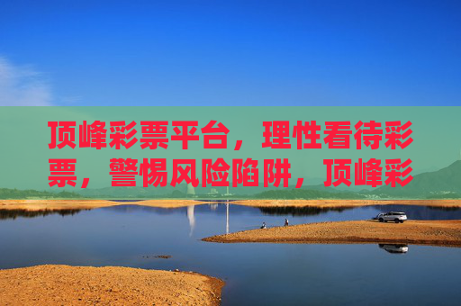 顶峰彩票平台,理性看待彩票,警惕风险陷阱,顶峰彩票平台,理性购彩,警惕风险陷阱 顶峰彩票平台,理性看待彩票,警惕风险陷阱,顶峰彩票平台,理性购彩,警惕风险陷阱