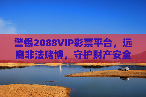 警惕2088VIP彩票平台,远离非法赌博,守护财产安全,警惕2088VIP彩票平台,远离非法赌博,守护财产安全 警惕2088VIP彩票平台,远离非法赌博,守护财产安全,警惕2088VIP彩票平台,远离非法赌博,守护财产安全